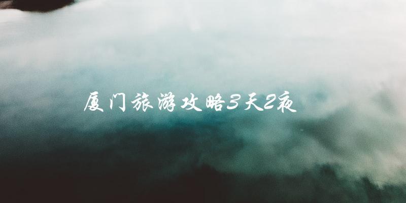 厦门旅游攻略：3天2夜玩转美丽海滨城市