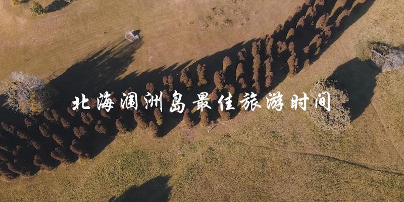 北海涠洲岛最佳旅游时间：你不能错过的时间！