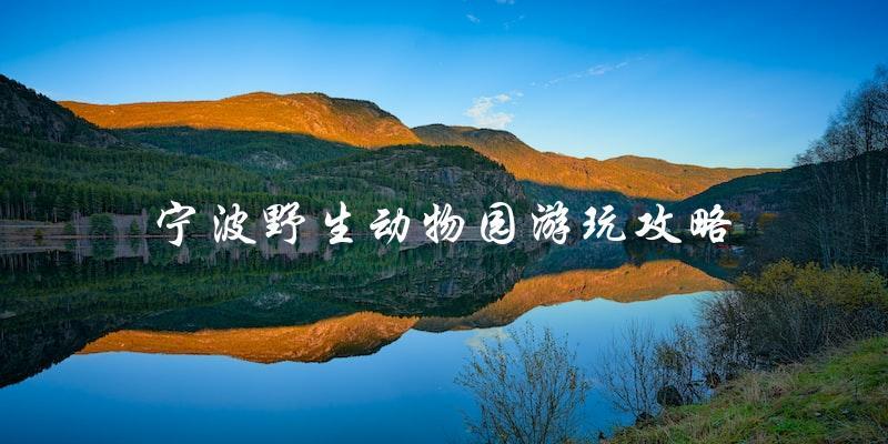 宁波野生动物园游玩攻略：必看指南！