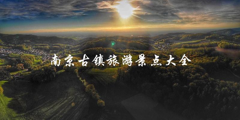 南京古镇旅游景点大全：发掘历史文化，领略古镇风情