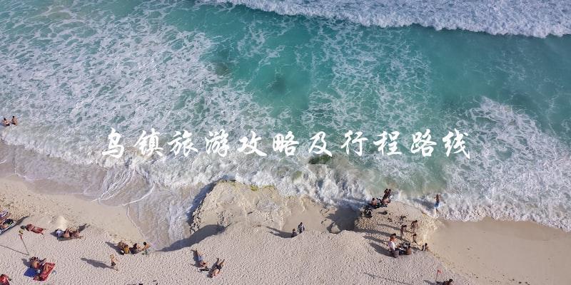 乌镇旅游攻略：路线规划，让你玩得尽兴！