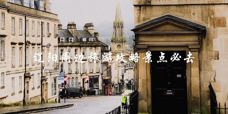 辽阳周边旅游攻略：这些景点必去！