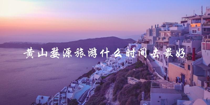 最佳时间：黄山婺源旅游何时去最佳？