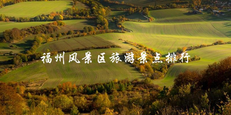福州风景区旅游景点排行榜：你不能错过的热门景点！