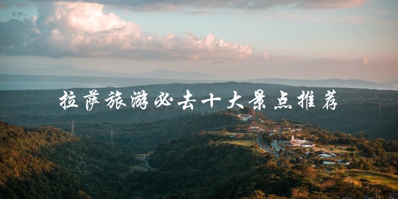 拉萨旅游必去：推荐十大景点！