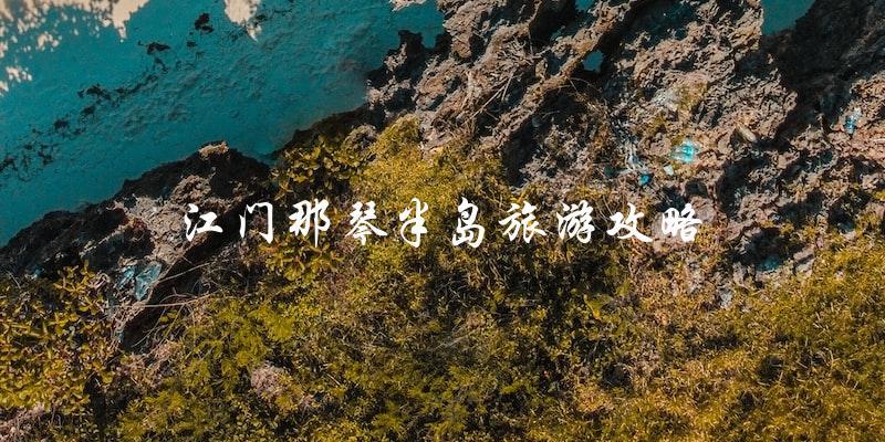 江门那琴半岛旅游攻略：尽享海岛风情！