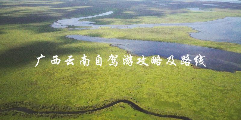自驾游攻略及路线：广西云南，一路畅游！